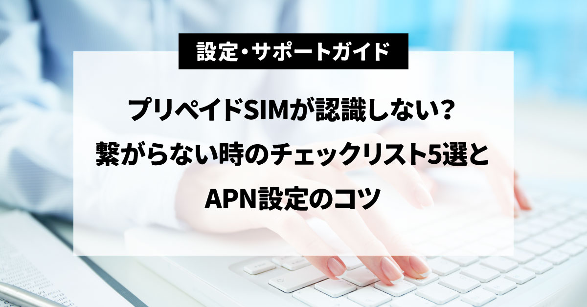 プリペイドSIMが認識しない・繋がらない時のチェックリストとAPN設定のコツ解説